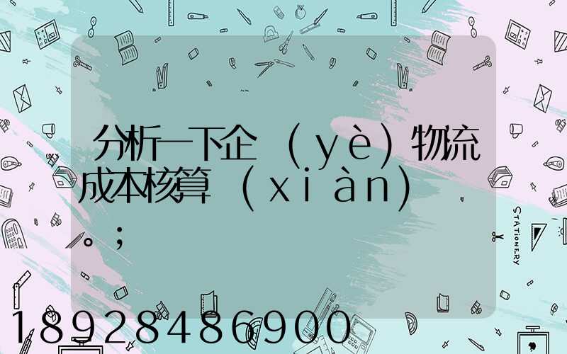 分析一下企業(yè)物流成本核算現(xiàn)狀。
